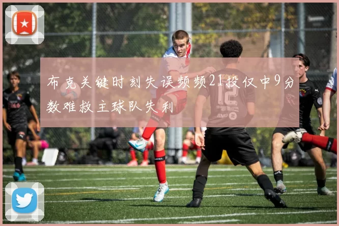 布克关键时刻失误频频21投仅中9分数难救主球队失利