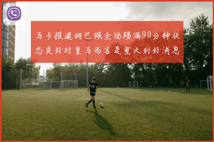 马卡报道姆巴佩全场踢满90分钟状态良好对皇马而言是重大利好消息