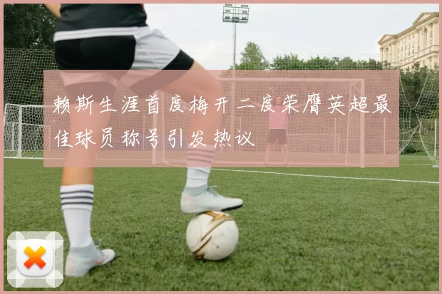赖斯生涯首度梅开二度荣膺英超最佳球员称号引发热议