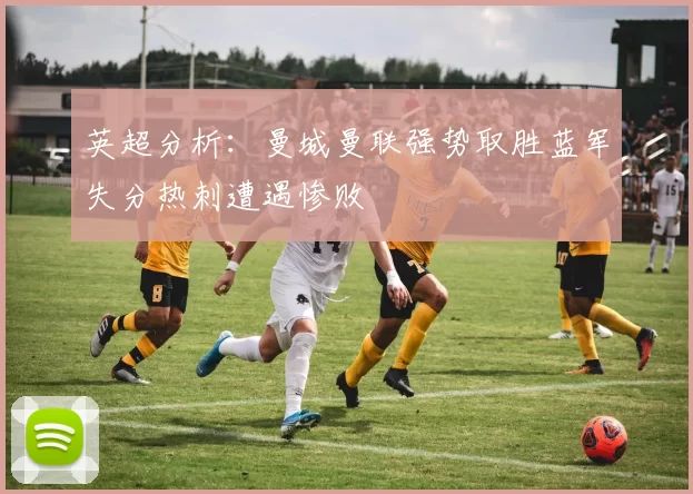 英超分析：曼城曼联强势取胜蓝军失分热刺遭遇惨败