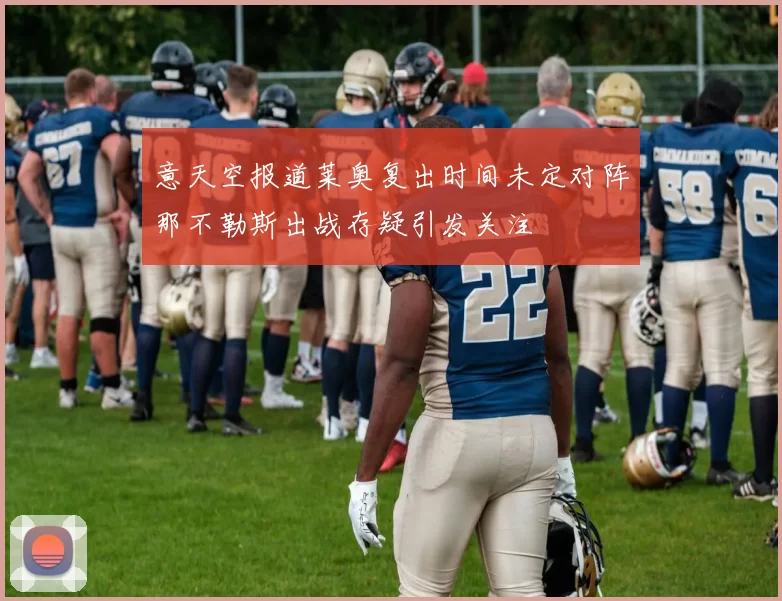 意天空报道莱奥复出时间未定对阵那不勒斯出战存疑引发关注