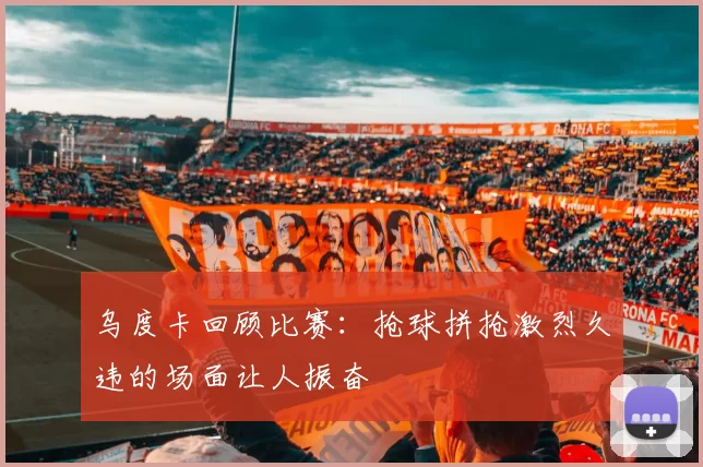 乌度卡回顾比赛：抢球拼抢激烈久违的场面让人振奋