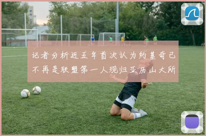 记者分析近五年首次认为约基奇已不再是联盟第一人现归亚历山大所有
