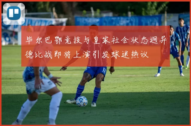 毕尔巴鄂竞技与皇家社会状态迥异德比战即将上演引发球迷热议