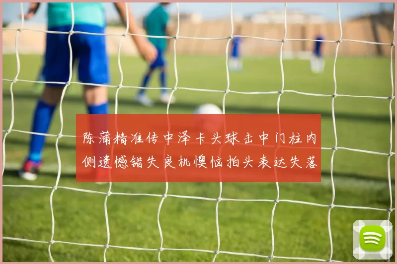 陈蒲精准传中泽卡头球击中门柱内侧遗憾错失良机懊恼拍头表达失落情绪