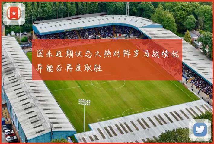 国米近期状态火热对阵罗马战绩优异能否再度取胜