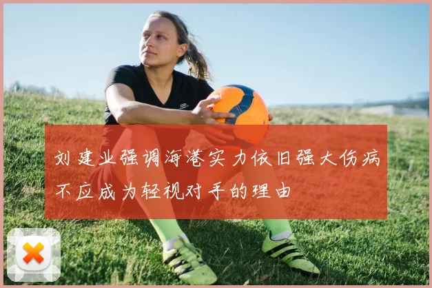 刘建业强调海港实力依旧强大伤病不应成为轻视对手的理由