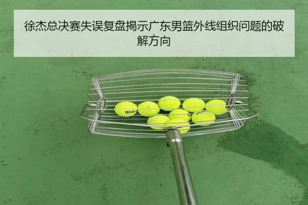 徐杰总决赛失误复盘揭示广东男篮外线组织问题的破解方向