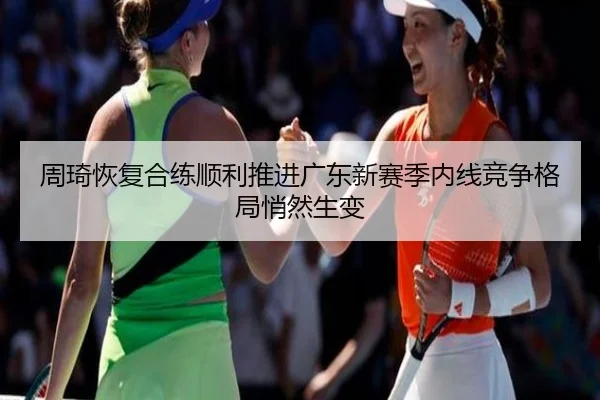 周琦恢复合练顺利推进广东新赛季内线竞争格局悄然生变