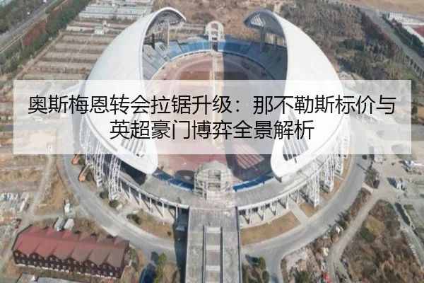 奥斯梅恩转会拉锯升级：那不勒斯标价与英超豪门博弈全景解析（AG）