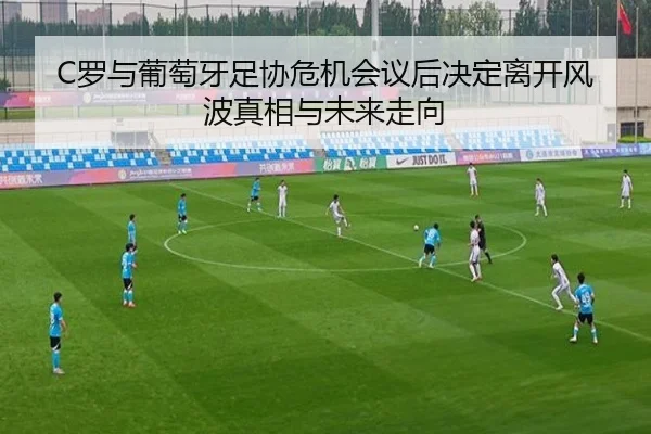 C罗与葡萄牙足协危机会议后决定离开风波真相与未来走向 | AG